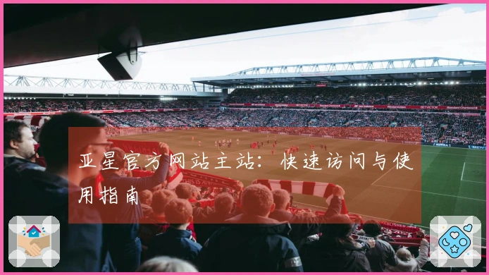 亚星官方网站主站：快速访问与使用指南