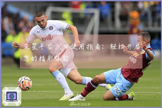 亚星平台入口使用指南：轻松开启您的精彩体验