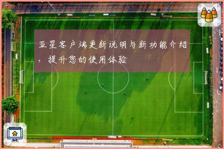 亚星客户端更新说明与新功能介绍,提升您的使用体验