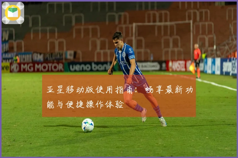 亚星移动版使用指南:畅享最新功能与便捷操作体验