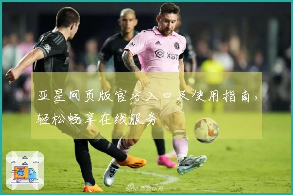 亚星网页版官方入口及使用指南,轻松畅享在线服务