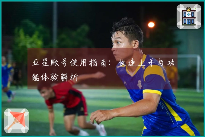 亚星账号使用指南：快速上手与功能体验解析