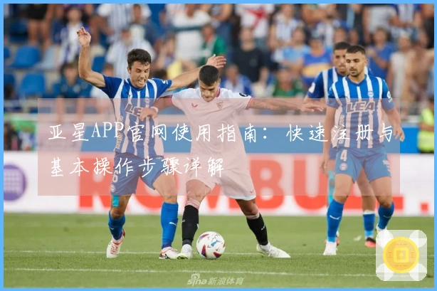 亚星APP官网使用指南：快速注册与基本操作步骤详解