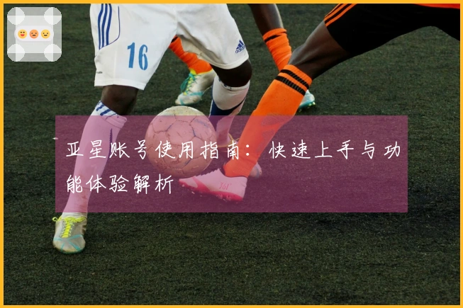 亚星账号使用指南：快速上手与功能体验解析