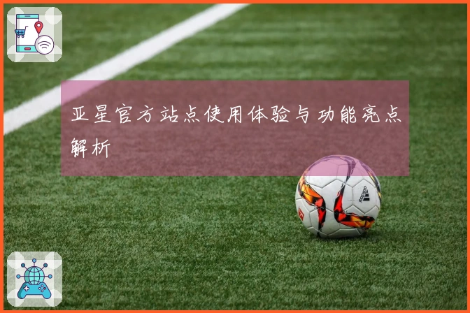 亚星官方站点使用体验与功能亮点解析