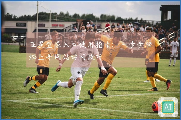 亚星登录入口使用指南:一步步轻松上手网站访问技巧