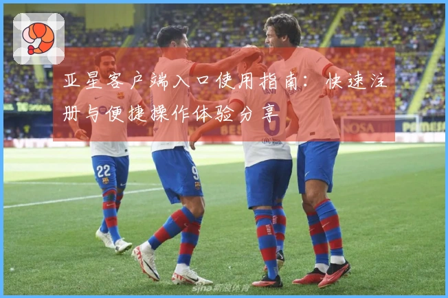 亚星客户端入口使用指南：快速注册与便捷操作体验分享