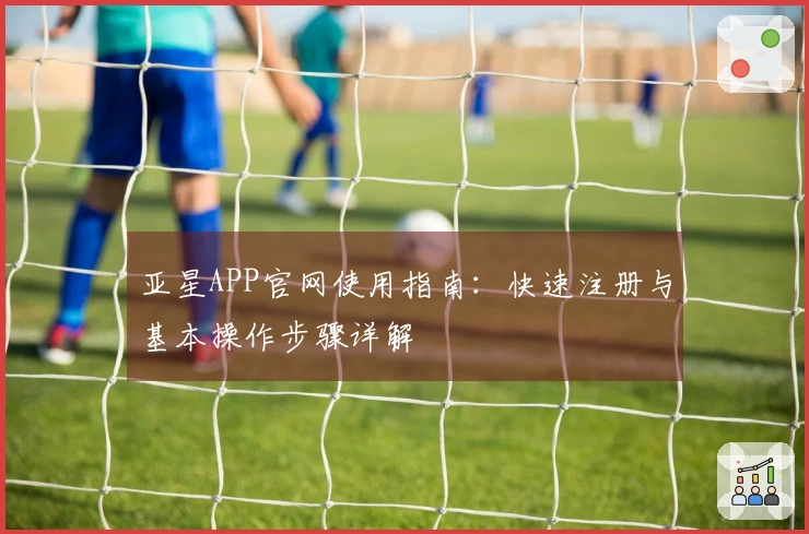 亚星APP官网使用指南：快速注册与基本操作步骤详解