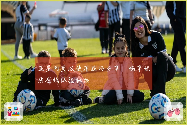 亚星网页版使用技巧分享，畅享优质在线体验秘诀