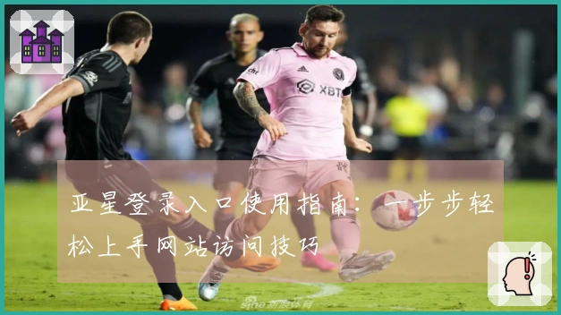 亚星登录入口使用指南：一步步轻松上手网站访问技巧