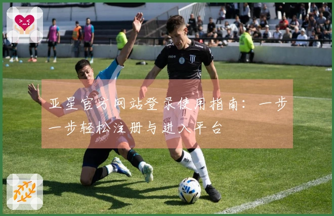 亚星官方网站登录使用指南：一步一步轻松注册与进入平台