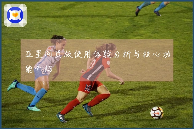 亚星网页版使用体验分析与核心功能介绍