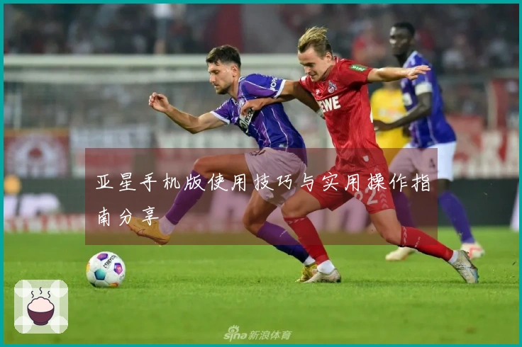 亚星手机版使用技巧与实用操作指南分享