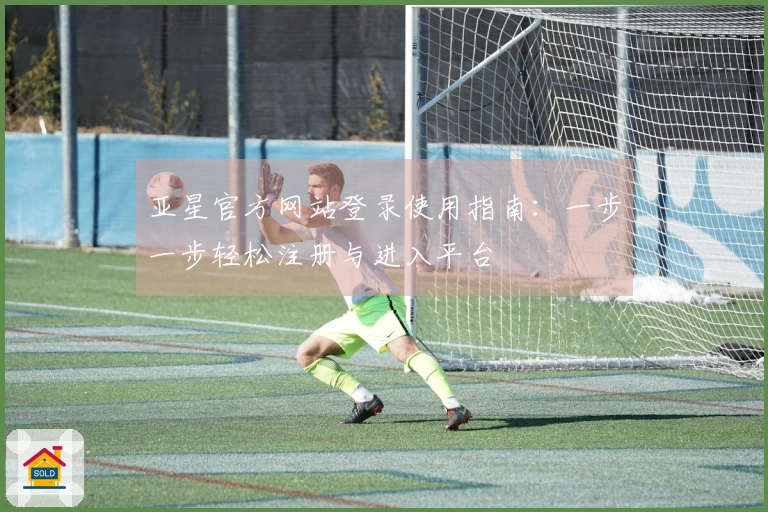 亚星官方网站登录使用指南：一步一步轻松注册与进入平台