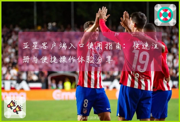 亚星客户端入口使用指南：快速注册与便捷操作体验分享