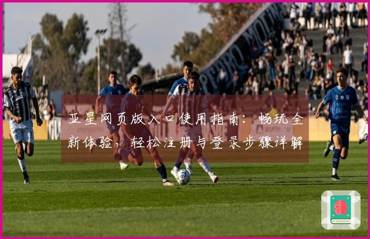 亚星网页版入口使用指南：畅玩全新体验，轻松注册与登录步骤详解