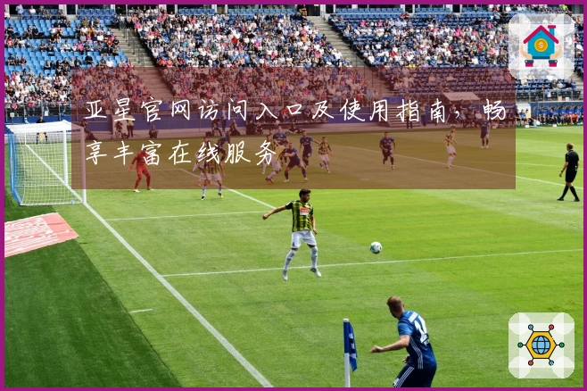 亚星官网访问入口及使用指南，畅享丰富在线服务