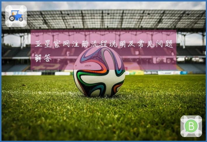 亚星官网注册流程说明及常见问题解答