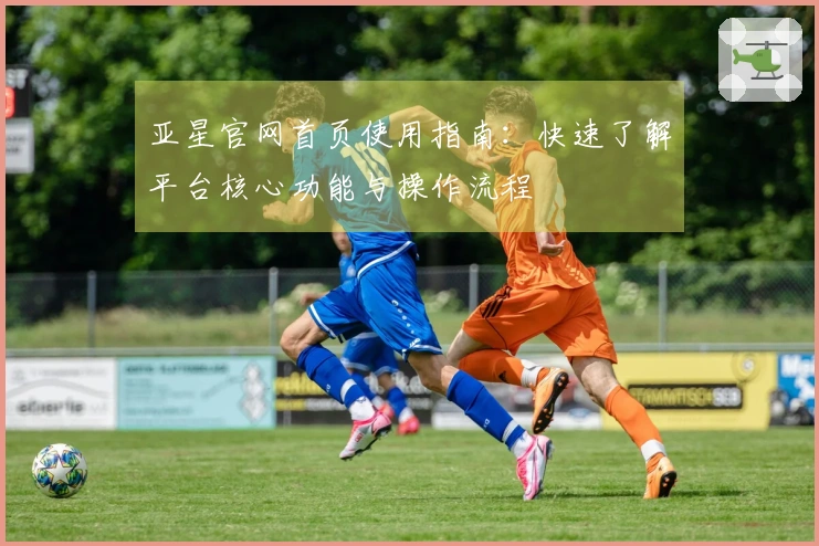 亚星官网首页使用指南：快速了解平台核心功能与操作流程
