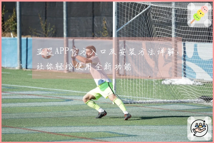 亚星APP官方入口及安装方法详解，让你轻松使用全新功能
