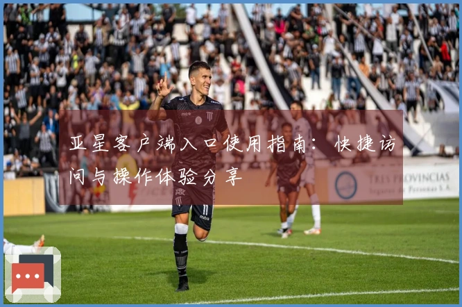 亚星客户端入口使用指南：快捷访问与操作体验分享
