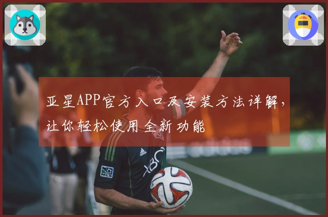 亚星APP官方入口及安装方法详解，让你轻松使用全新功能