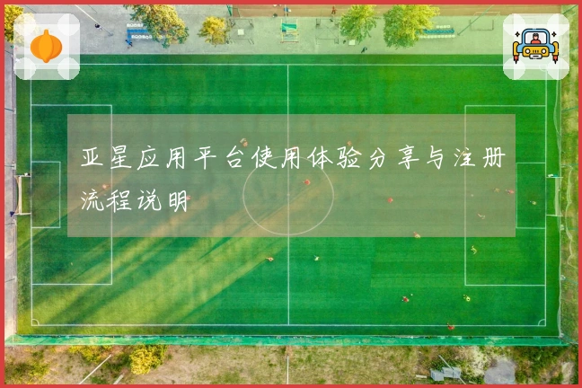 亚星应用平台使用体验分享与注册流程说明