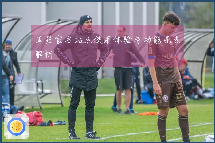 亚星官方站点使用体验与功能亮点解析