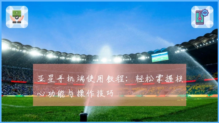 亚星手机端使用教程：轻松掌握核心功能与操作技巧