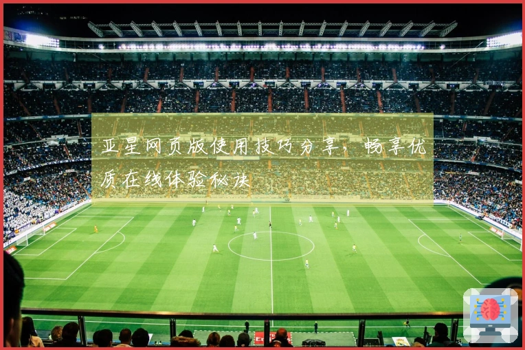 亚星网页版使用技巧分享，畅享优质在线体验秘诀