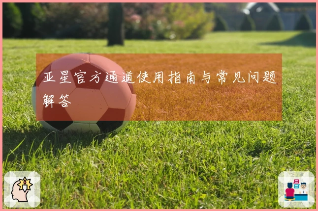 亚星官方通道使用指南与常见问题解答