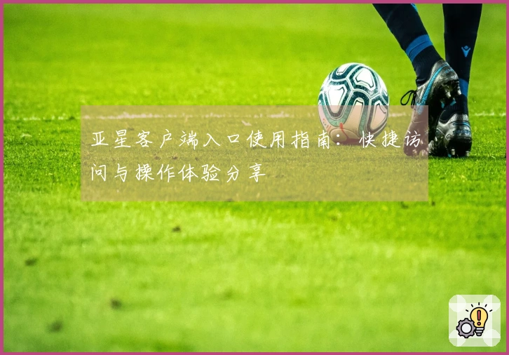 亚星客户端入口使用指南：快捷访问与操作体验分享