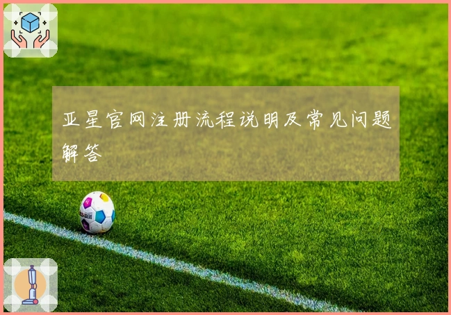 亚星官网注册流程说明及常见问题解答