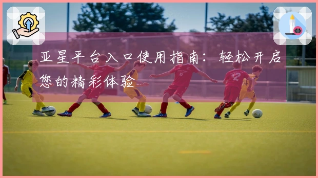 亚星平台入口使用指南：轻松开启您的精彩体验